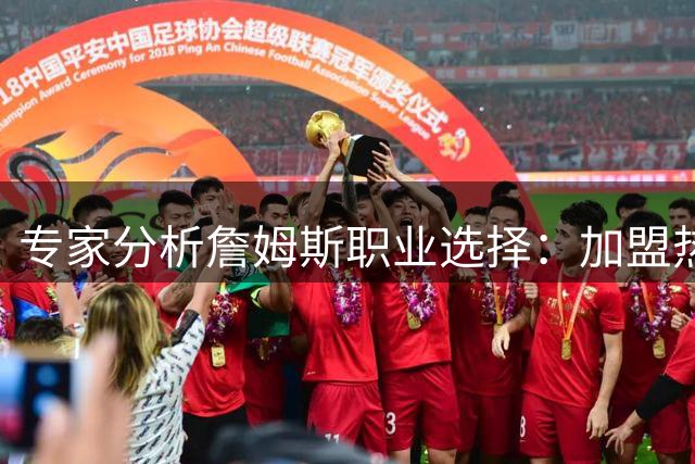 专家分析詹姆斯职业选择：加盟热火有望冲击第五冠，回归骑士前景黯淡