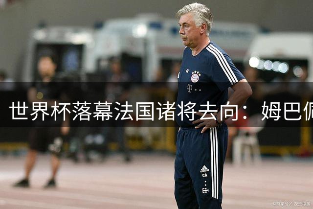 世界杯落幕法国诸将去向：姆巴佩携双料射手王回归皇马 三大攻击手开启新征程