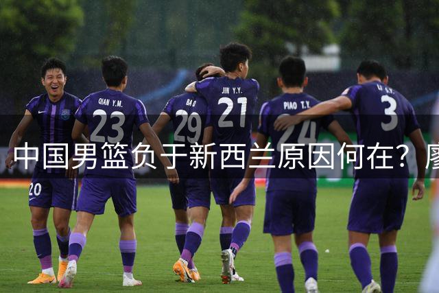 中国男篮负于新西兰原因何在？廖三宁赛后坦言三大短板