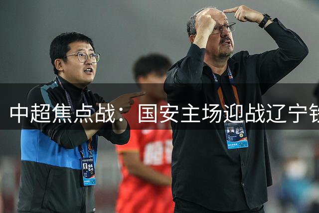 中超焦点战：国安主场迎战辽宁铁人，争夺积分榜关键三分