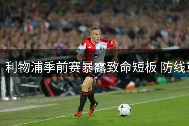 利物浦季前赛暴露致命短板 防线重组迫在眉睫
