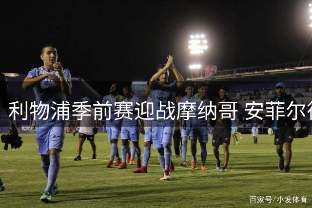 利物浦季前赛迎战摩纳哥 安菲尔德球场再现经典对决