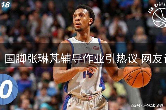 国脚张琳芃辅导作业引热议 网友调侃体育生教文化课