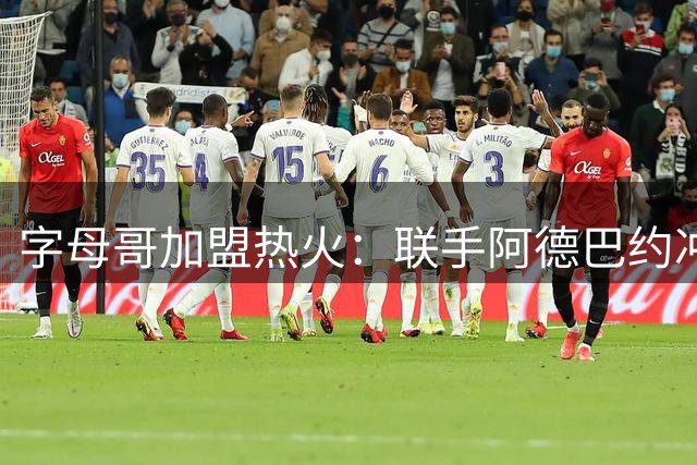 字母哥加盟热火：联手阿德巴约冲击总冠军