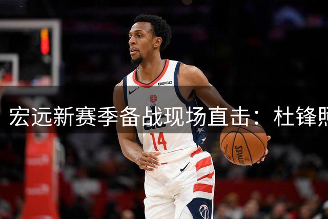宏远新赛季备战现场直击：杜锋照片撤下，周鹏专注投篮