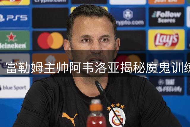 富勒姆主帅阿韦洛亚揭秘魔鬼训练：要让球员爱上高压战术