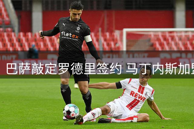巴萨敲定罗德里签约 马丁内斯加盟尤文失败