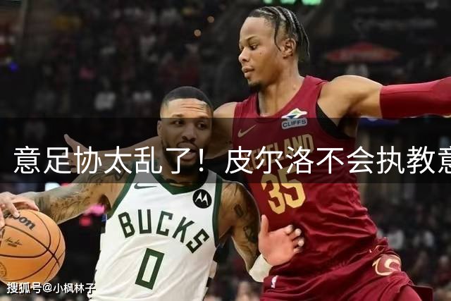 意足协太乱了！皮尔洛不会执教意大利队 马尔蒂尼或辞职