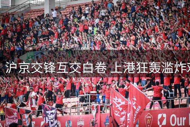 沪京交锋互交白卷 上港狂轰滥炸难克国安