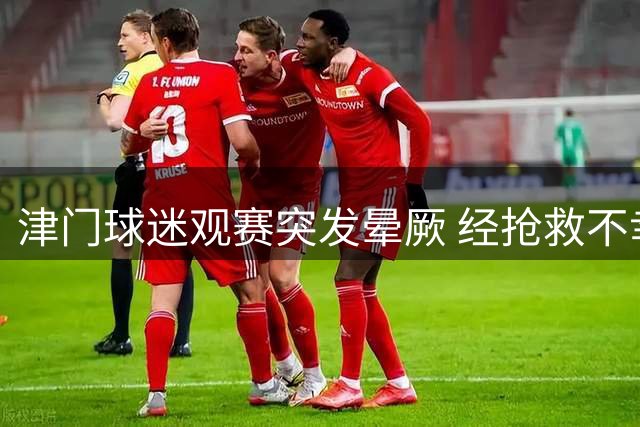 津门球迷观赛突发晕厥 经抢救不幸去世