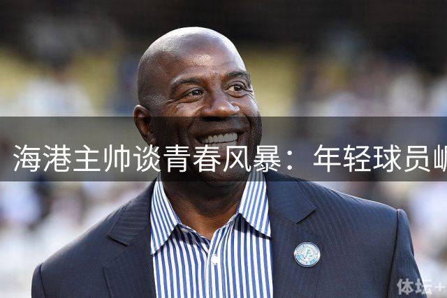 海港主帅谈青春风暴：年轻球员崛起助推中超发展