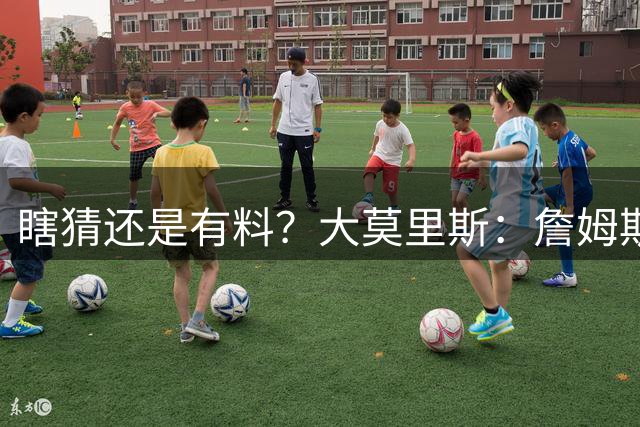瞎猜还是有料？大莫里斯：詹姆斯和格林去骑士 哈登将加盟太阳