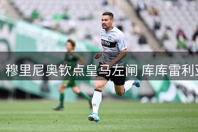 穆里尼奥钦点皇马左闸 库库雷利亚成今夏关键引援