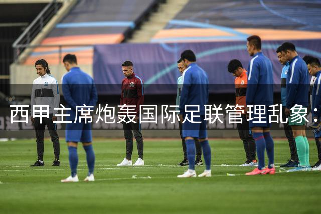 西甲主席炮轰国际足联管理乱象：世界杯扩军将摧毁职业联赛根基