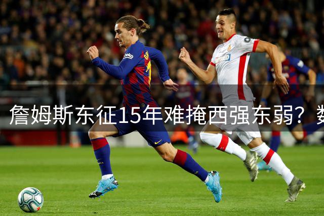 詹姆斯东征15年难掩西强东弱？数据揭示残酷真相