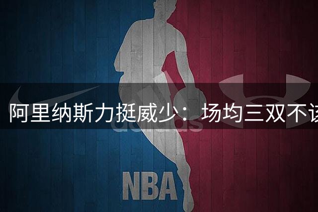 阿里纳斯力挺威少：场均三双不该被污名化