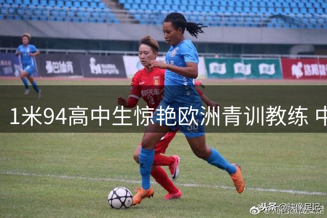 1米94高中生惊艳欧洲青训教练 中国足球未来十年看他们？