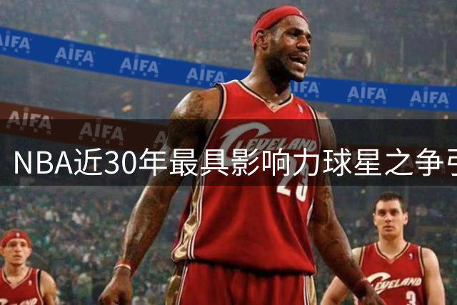 NBA近30年最具影响力球星之争引发热议